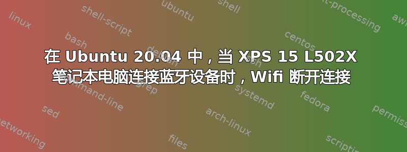 在 Ubuntu 20.04 中，当 XPS 15 L502X 笔记本电脑连接蓝牙设备时，Wifi 断开连接