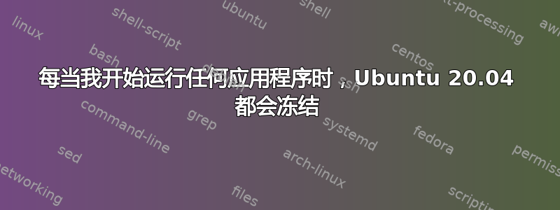 每当我开始运行任何应用程序时，Ubuntu 20.04 都会冻结