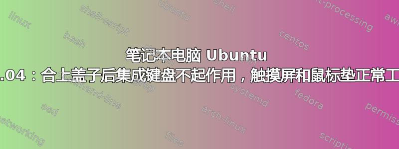 笔记本电脑 Ubuntu 20.04：合上盖子后集成键盘不起作用，触摸屏和鼠标垫正常工作