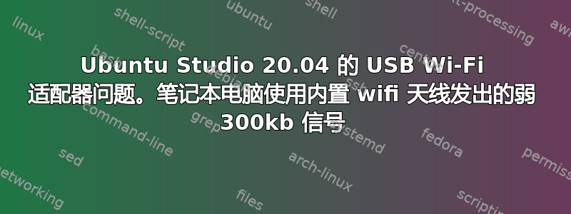 Ubuntu Studio 20.04 的 USB Wi-Fi 适配器问题。笔记本电脑使用内置 wifi 天线发出的弱 300kb 信号