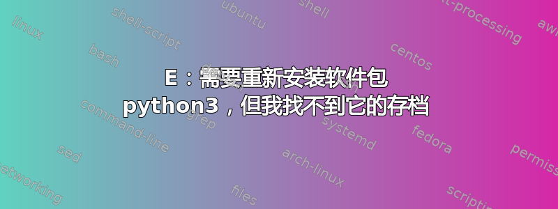 E：需要重新安装软件包 python3，但我找不到它的存档