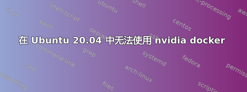 在 Ubuntu 20.04 中无法使用 nvidia docker