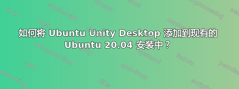 如何将 Ubuntu Unity Desktop 添加到现有的 Ubuntu 20.04 安装中？