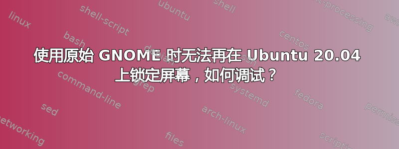 使用原始 GNOME 时无法再在 Ubuntu 20.04 上锁定屏幕，如何调试？