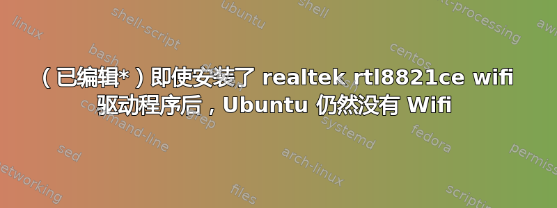 （已编辑*）即使安装了 realtek rtl8821ce wifi 驱动程序后，Ubuntu 仍然没有 Wifi