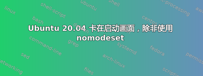 Ubuntu 20.04 卡在启动画面，除非使用 nomodeset