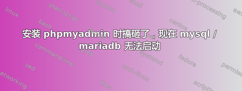 安装 phpmyadmin 时搞砸了，现在 mysql / mariadb 无法启动