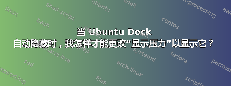 当 Ubuntu Dock 自动隐藏时，我怎样才能更改“显示压力”以显示它？