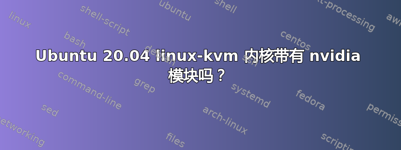 Ubuntu 20.04 linux-kvm 内核带有 nvidia 模块吗？