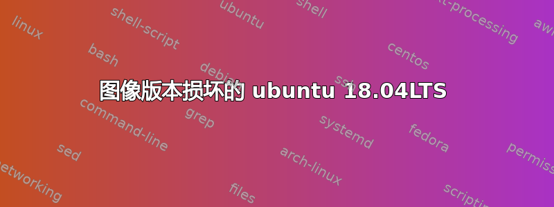 图像版本损坏的 ubuntu 18.04LTS