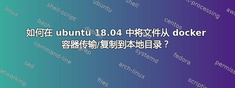 如何在 ubuntu 18.04 中将文件从 docker 容器传输/复制到本地目录？