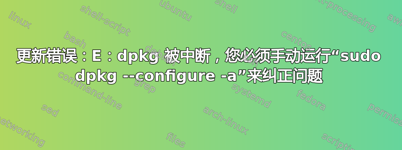 更新错误：E：dpkg 被中断，您必须手动运行“sudo dpkg --configure -a”来纠正问题