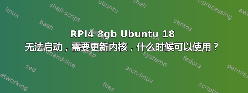 RPI4 8gb Ubuntu 18 无法启动，需要更新内核，什么时候可以使用？