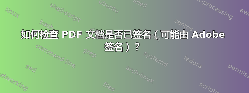 如何检查 PDF 文档是否已签名（可能由 Adob​​e 签名）？