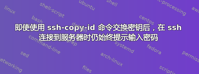 即使使用 ssh-copy-id 命令交换密钥后，在 ssh 连接到服务器时仍始终提示输入密码