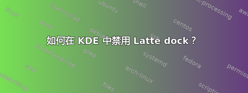 如何在 KDE 中禁用 Latte dock？