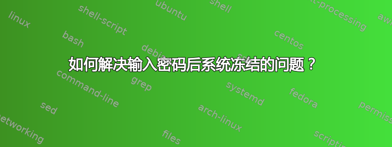 如何解决输入密码后系统冻结的问题？