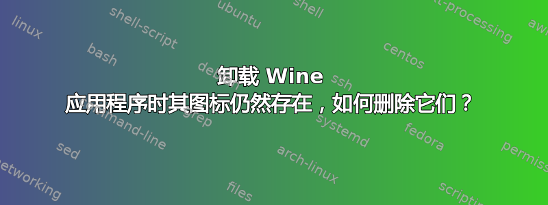 卸载 Wine 应用程序时其图标仍然存在，如何删除它们？