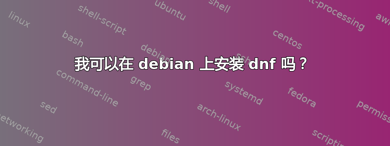 我可以在 debian 上安装 dnf 吗？