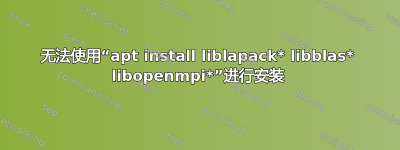 无法使用“apt install liblapack* libblas* libopenmpi*”进行安装