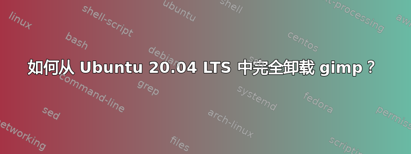 如何从 Ubuntu 20.04 LTS 中完全卸载 gimp？