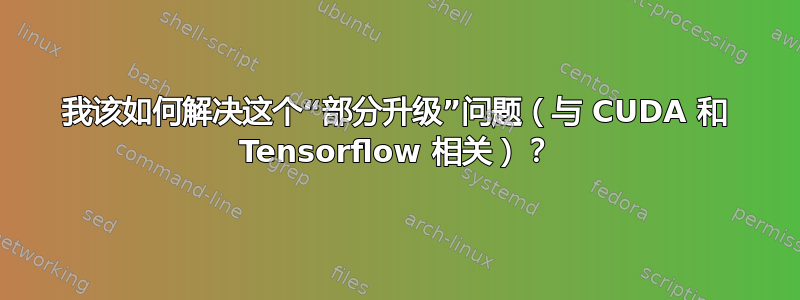 我该如何解决这个“部分升级”问题（与 CUDA 和 Tensorflow 相关）？