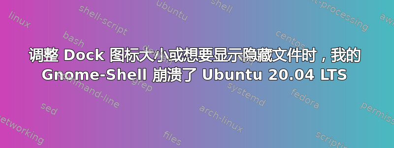 调整 Dock 图标大小或想要显示隐藏文件时，我的 Gnome-Shell 崩溃了 Ubuntu 20.04 LTS