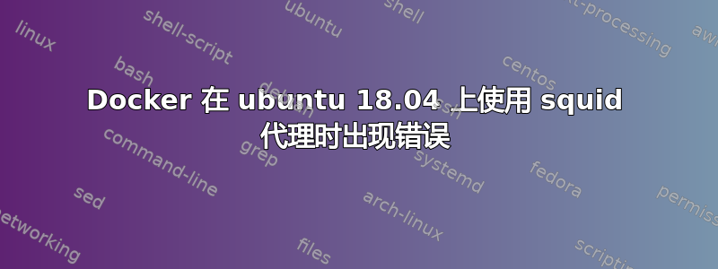 Docker 在 ubuntu 18.04 上使用 squid 代理时出现错误