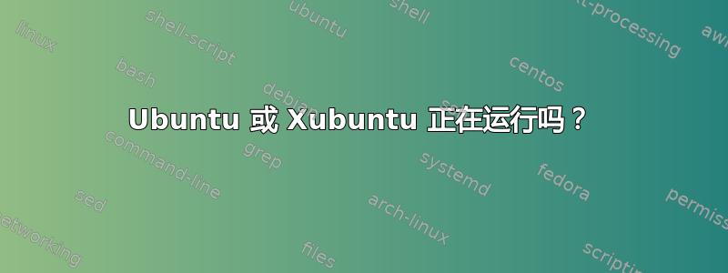 Ubuntu 或 Xubuntu 正在运行吗？