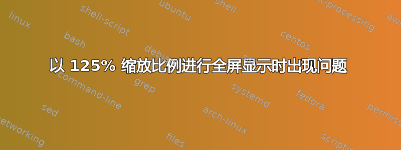 以 125% 缩放比例进行全屏显示时出现问题