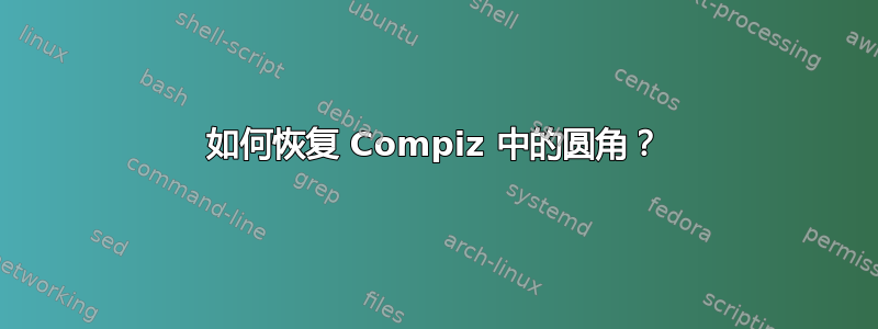 如何恢复 Compiz 中的圆角？