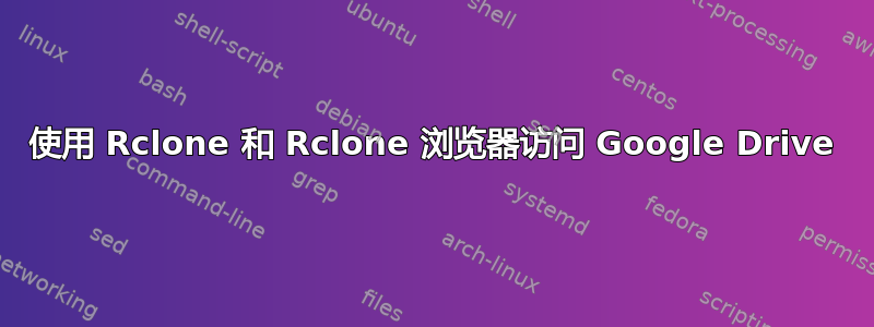 使用 Rclone 和 Rclone 浏览器访问 Google Drive