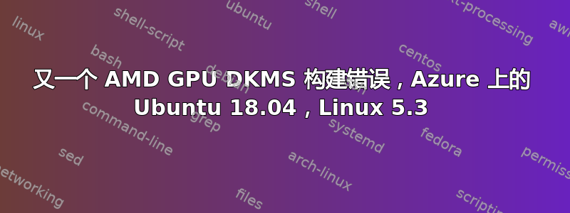 又一个 AMD GPU DKMS 构建错误，Azure 上的 Ubuntu 18.04，Linux 5.3