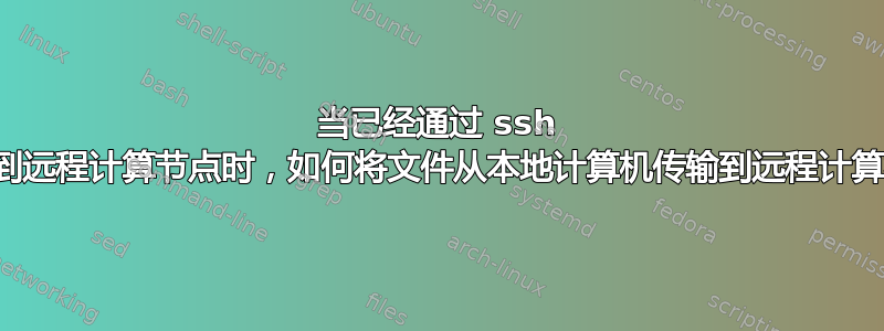 当已经通过 ssh 连接到远程计算节点时，如何将文件从本地计算机传输到远程计算机？