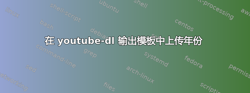 在 youtube-dl 输出模板中上传年份