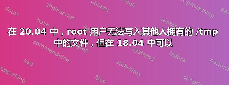 在 20.04 中，root 用户无法写入其他人拥有的 /tmp 中的文件，但在 18.04 中可以