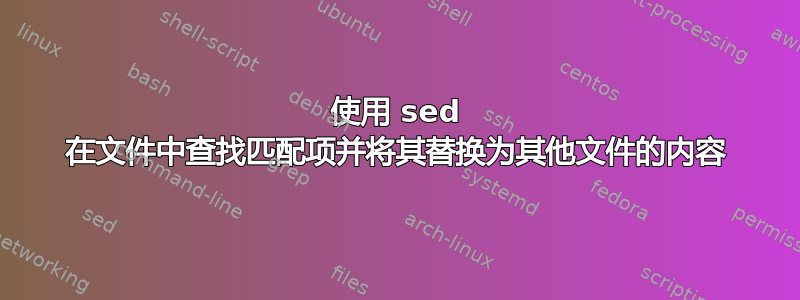 使用 sed 在文件中查找匹配项并将其替换为其他文件的内容