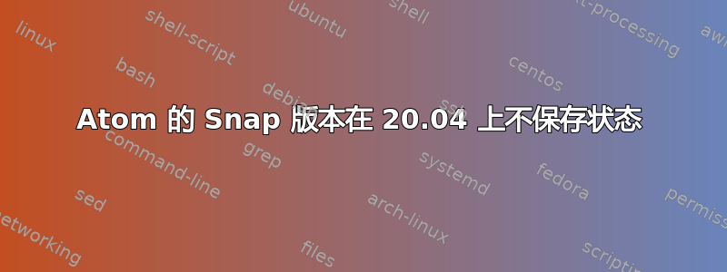 Atom 的 Snap 版本在 20.04 上不保存状态