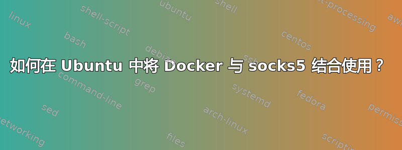 如何在 Ubuntu 中将 Docker 与 socks5 结合使用？