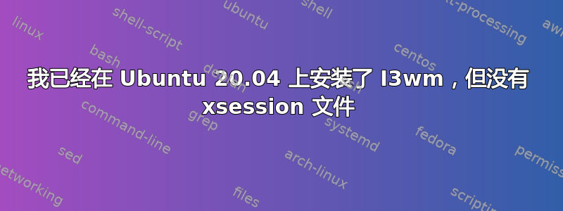 我已经在 Ubuntu 20.04 上安装了 I3wm，但没有 xsession 文件