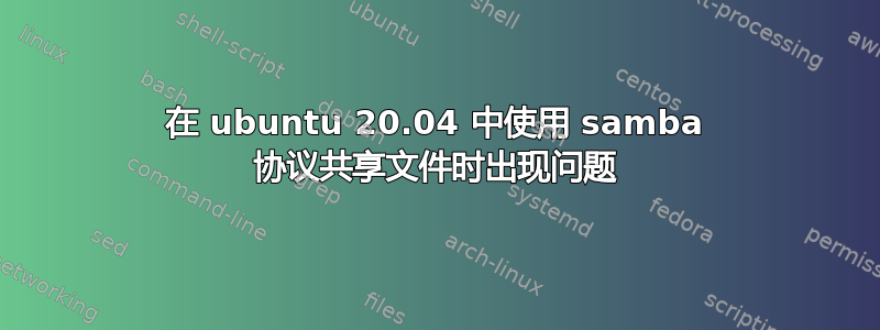 在 ubuntu 20.04 中使用 samba 协议共享文件时出现问题