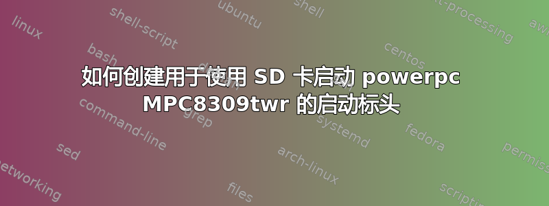 如何创建用于使用 SD 卡启动 powerpc MPC8309twr 的启动标头