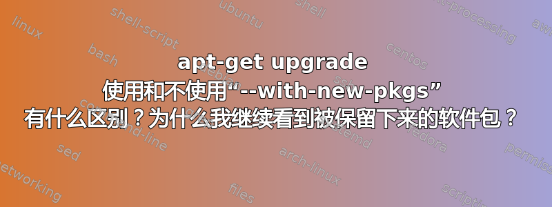 apt-get upgrade 使用和不使用“--with-new-pkgs” 有什么区别？为什么我继续看到被保留下来的软件包？