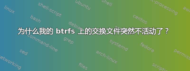 为什么我的 btrfs 上的交换文件突然不活动了？