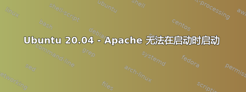 Ubuntu 20.04 - Apache 无法在启动时启动