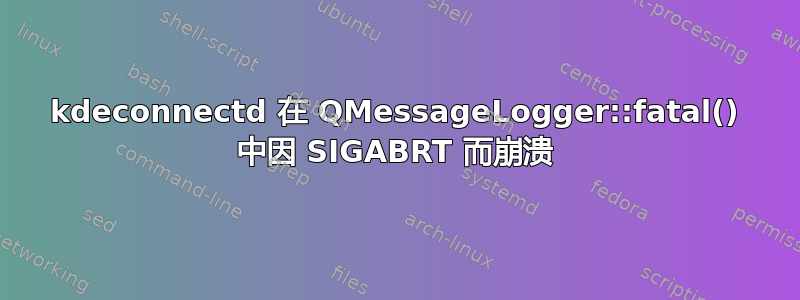 kdeconnectd 在 QMessageLogger::fatal() 中因 SIGABRT 而崩溃