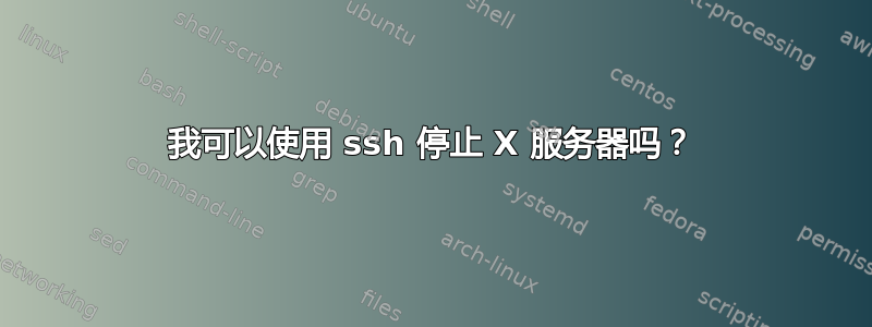 我可以使用 ssh 停止 X 服务器吗？