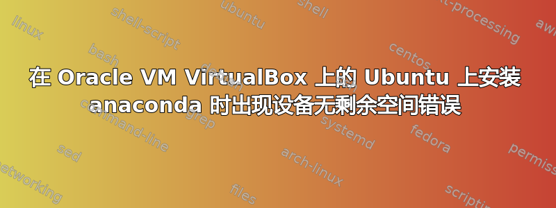 在 Oracle VM VirtualBox 上的 Ubuntu 上安装 anaconda 时出现设备无剩余空间错误