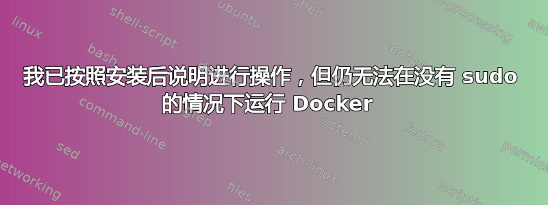 我已按照安装后说明进行操作，但仍无法在没有 sudo 的情况下运行 Docker 