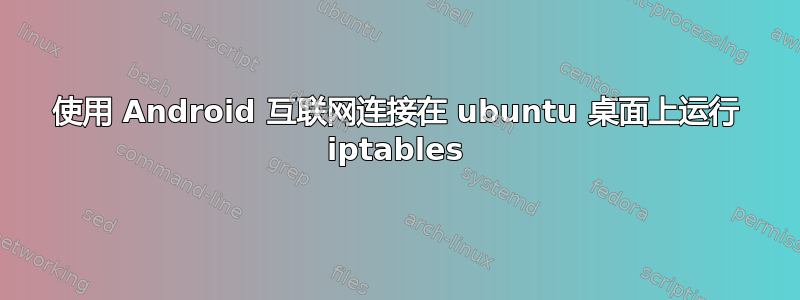 使用 Android 互联网连接在 ubuntu 桌面上运行 iptables